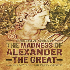 Richard A. Gabriel - The Madness of Alexander the Great. And the Myth of Military Genius Richard A. Gabriel - The Madness of Alexander the Great. And the Myth of Military Genius
